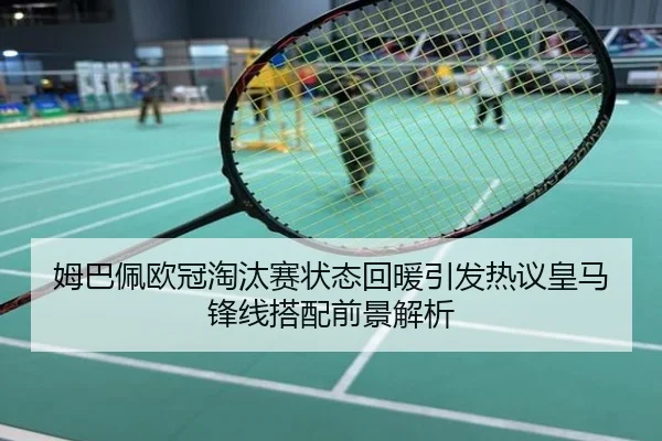 姆巴佩欧冠淘汰赛状态回暖引发热议皇马锋线搭配前景解析