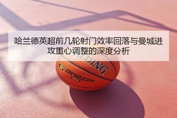 哈兰德英超前几轮射门效率回落与曼城进攻重心调整的深度分析