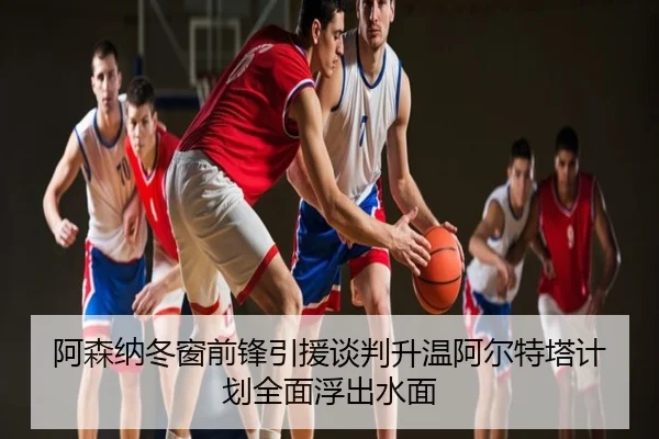 阿森纳冬窗前锋引援谈判升温阿尔特塔计划全面浮出水面