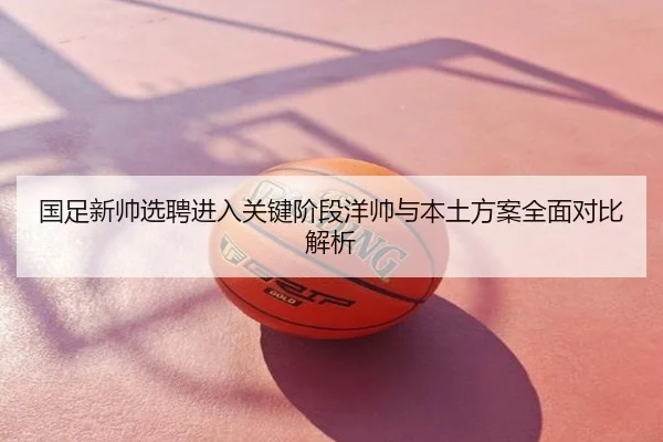 国足新帅选聘进入关键阶段洋帅与本土方案全面对比解析