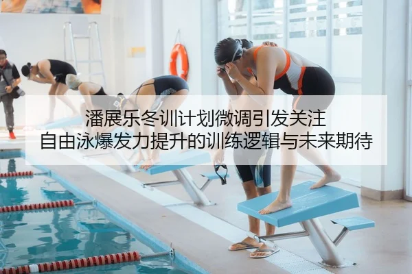 潘展乐冬训计划微调引发关注 自由泳爆发力提升的训练逻辑与未来期待